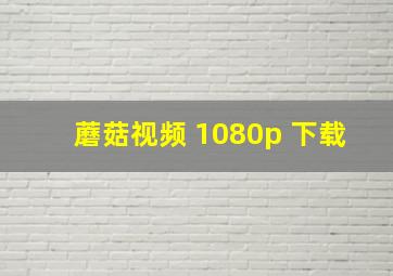 蘑菇视频 1080p 下载